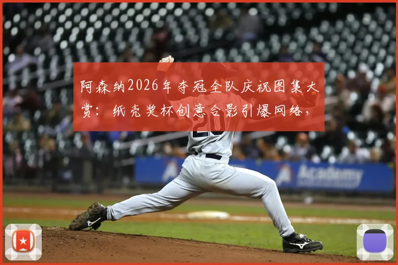 阿森纳2026年夺冠全队庆祝图集大赏:纸壳奖杯创意合影引爆网络,球员激情怒吼瞬间高清呈现