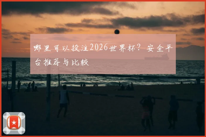 哪里可以投注2026世界杯？安全平台推荐与比较