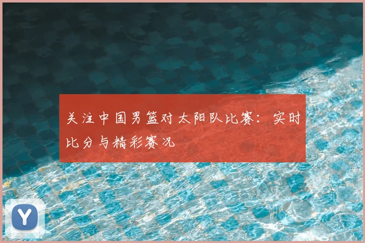 关注中国男篮对太阳队比赛:实时比分与精彩赛况