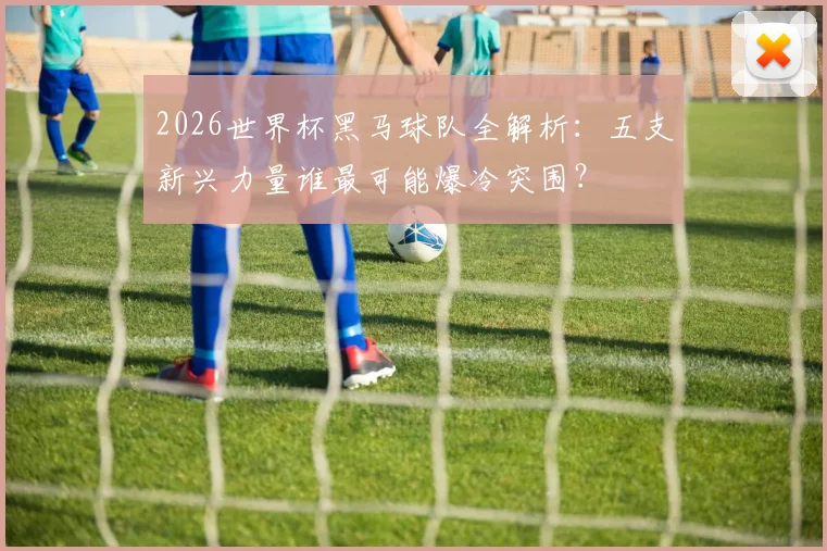 2026世界杯黑马球队全解析：五支新兴力量谁最可能爆冷突围？