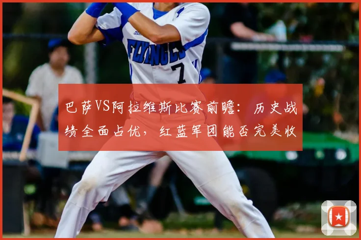 巴萨VS阿拉维斯比赛前瞻：历史战绩全面占优，红蓝军团能否完美收官？