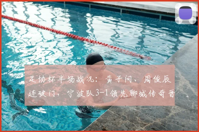 足协杯半场战况:黄子问、周俊辰连破门,宁波队3-1领先聊城传奇晋级在望