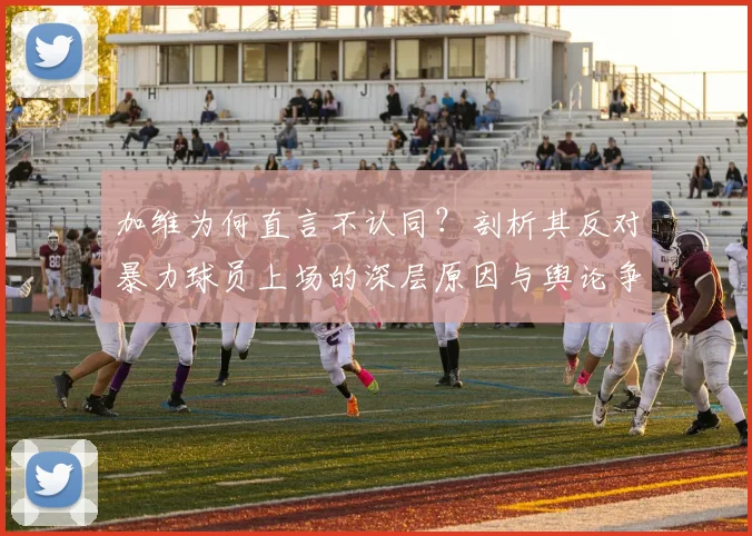 加维为何直言不认同?剖析其反对暴力球员上场的深层原因与舆论争议