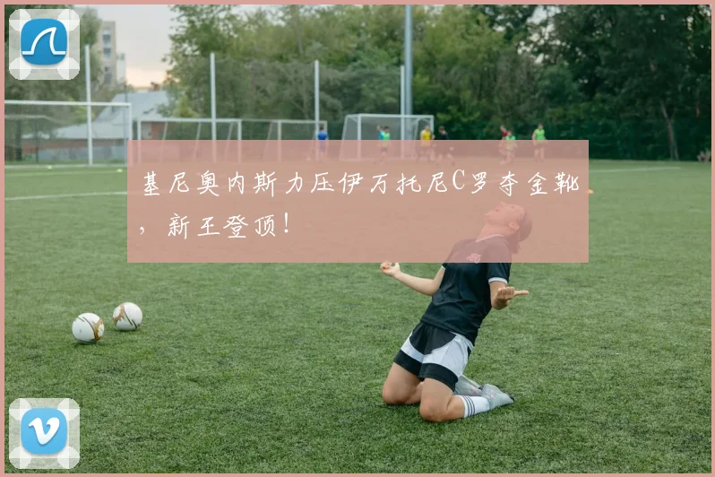 基尼奥内斯力压伊万托尼C罗夺金靴,新王登顶!