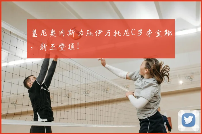 基尼奥内斯力压伊万托尼C罗夺金靴，新王登顶！