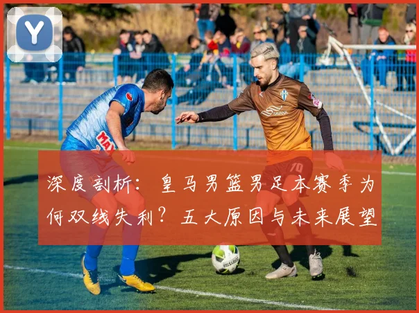 深度剖析:皇马男篮男足本赛季为何双线失利?五大原因与未来展望