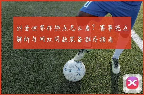 抖音世界杯热点怎么看?赛事亮点解析与网红同款装备推荐指南