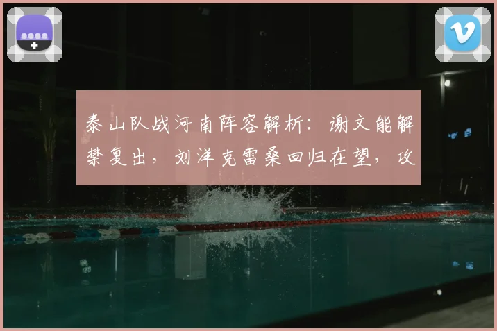 泰山队战河南阵容解析:谢文能解禁复出,刘洋克雷桑回归在望,攻防两端如何补强?