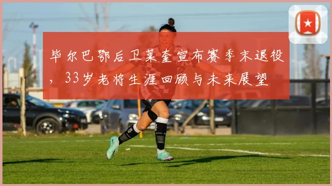 毕尔巴鄂后卫莱奎宣布赛季末退役,33岁老将生涯回顾与未来展望